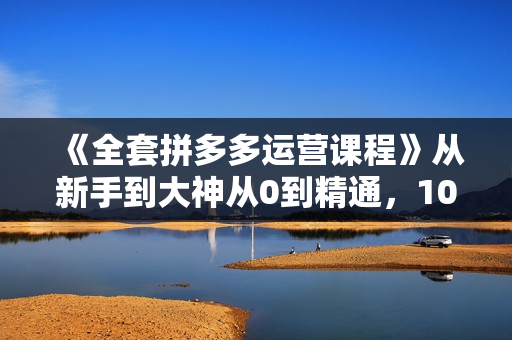 《全套拼多多运营课程》从新手到大神从0到精通，10w免费流量核心实操方法