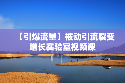 【引爆流量】被动引流裂变增长实验室视频课