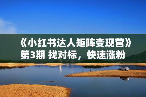《小红书达人矩阵变现营》第3期 找对标，快速涨粉