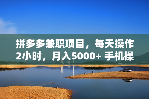 拼多多兼职项目，每天操作2小时，月入5000+ 手机操作即可