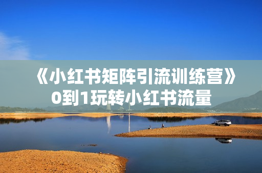 《小红书矩阵引流训练营》0到1玩转小红书流量