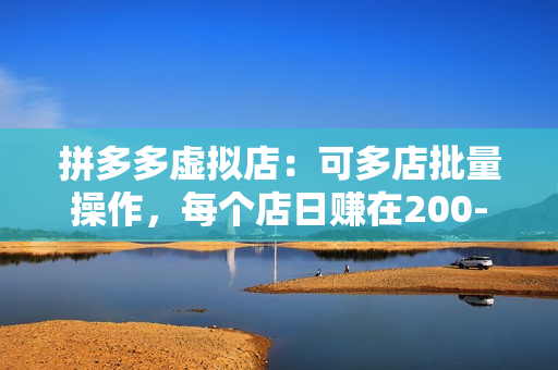 拼多多虚拟店：可多店批量操作，每个店日赚在200-1000