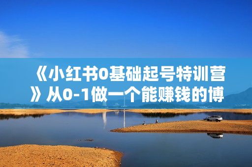 《小红书0基础起号特训营》从0-1做一个能赚钱的博主