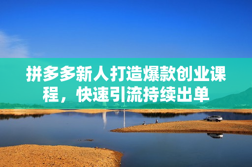 拼多多新人打造爆款创业课程，快速引流持续出单
