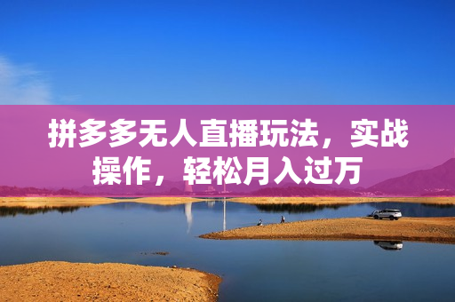拼多多无人直播玩法，实战操作，轻松月入过万