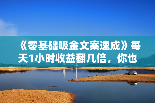 《零基础吸金文案速成》每天1小时收益翻几倍，你也可以写出爆款文章