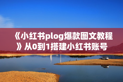 《小红书plog爆款图文教程》从0到1搭建小红书账号