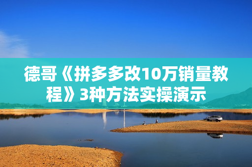 德哥《拼多多改10万销量教程》3种方法实操演示