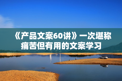 《产品文案60讲》一次堪称痛苦但有用的文案学习