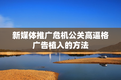 新媒体推广危机公关高逼格广告植入的方法