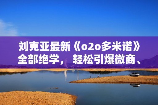 刘克亚最新《o2o多米诺》全部绝学， 轻松引爆微商、众筹、自媒体价值1980元