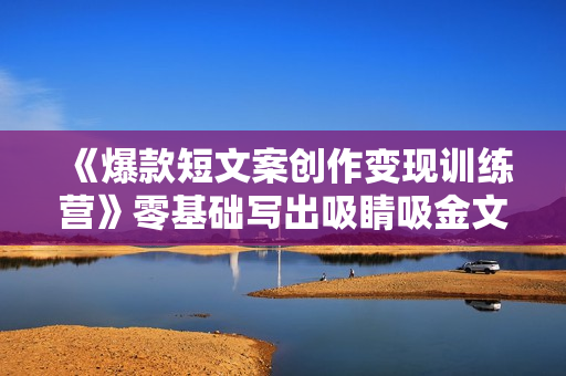 《爆款短文案创作变现训练营》零基础写出吸睛吸金文案，月入2W+