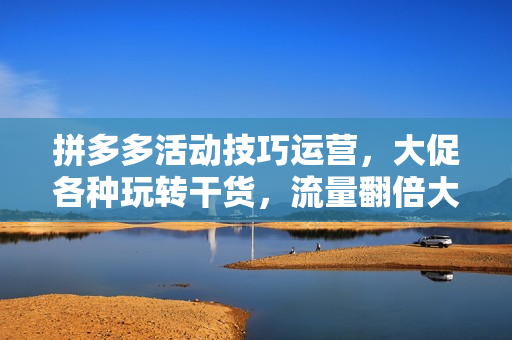 拼多多活动技巧运营，大促各种玩转干货，流量翻倍大揭秘