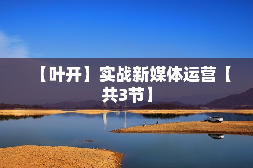 【叶开】实战新媒体运营【共3节】