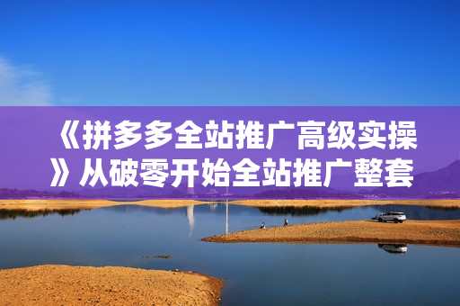 《拼多多全站推广高级实操》从破零开始全站推广整套高阶实操玩法