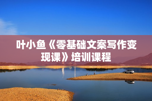 叶小鱼《零基础文案写作变现课》培训课程