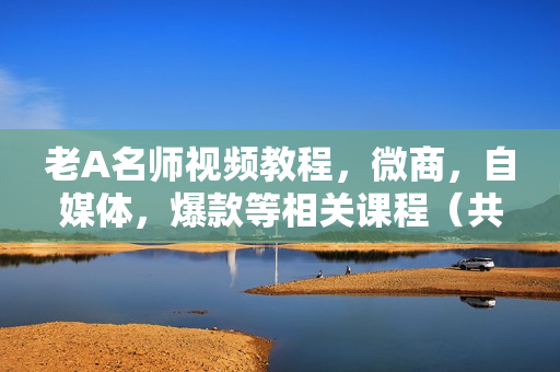 老A名师视频教程，微商，自媒体，爆款等相关课程（共5课）无水印版