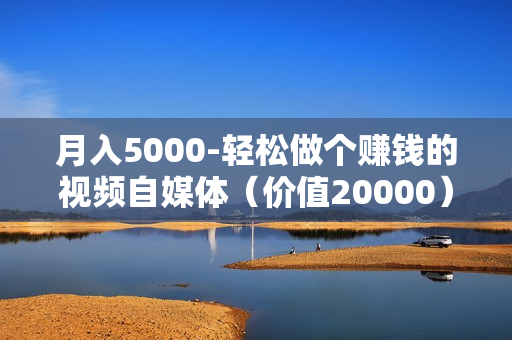 月入5000-轻松做个赚钱的视频自媒体（价值20000）