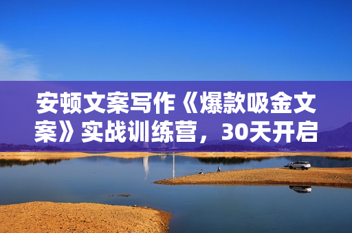 安顿文案写作《爆款吸金文案》实战训练营，30天开启文案赚钱之旅