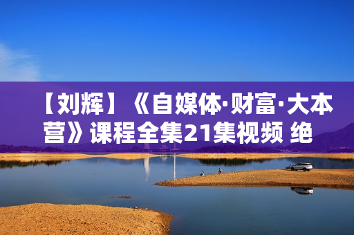 【刘辉】《自媒体·财富·大本营》课程全集21集视频 绝对震撼！价值3986元