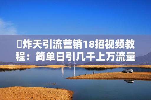 屌炸天引流营销18招视频教程：简单日引几千上万流量（20节课）
