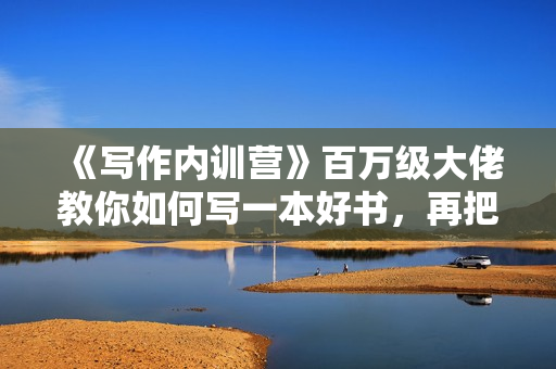 《写作内训营》百万级大佬教你如何写一本好书，再把这本书卖爆！