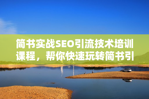 简书实战SEO引流技术培训课程，帮你快速玩转简书引流