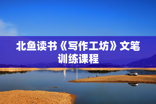 北鱼读书《写作工坊》文笔训练课程