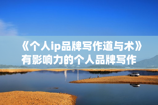 《个人ip品牌写作道与术》有影响力的个人品牌写作