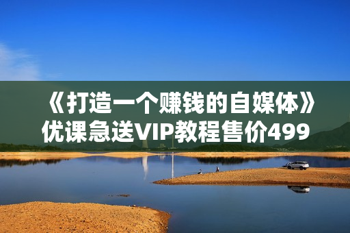 《打造一个赚钱的自媒体》优课急送VIP教程售价499元