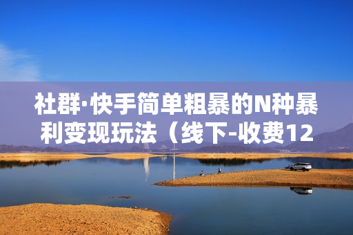 社群·快手简单粗暴的N种暴利变现玩法（线下-收费12800元）