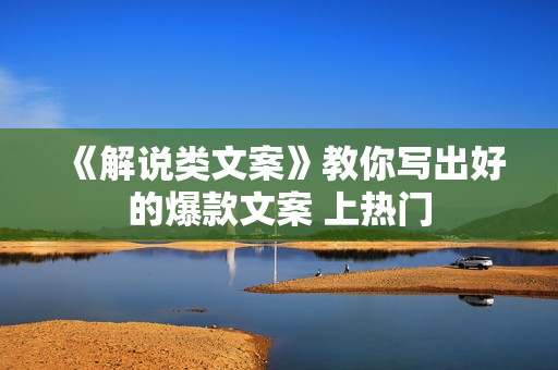 《解说类文案》教你写出好的爆款文案 上热门