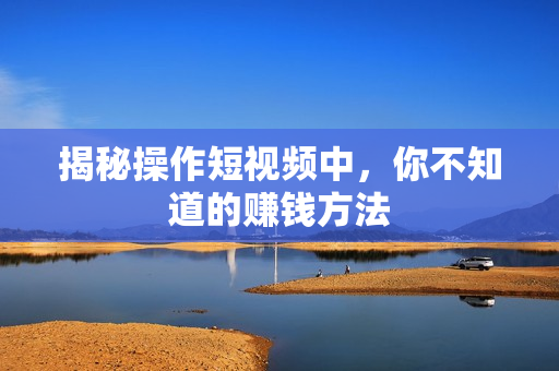 揭秘操作短视频中，你不知道的赚钱方法