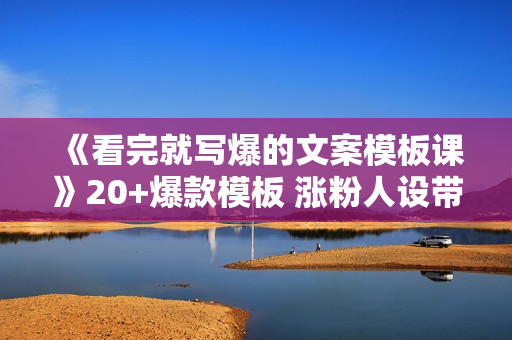 《看完就写爆的文案模板课》20+爆款模板 涨粉人设带货
