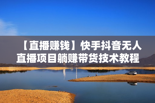 【直播赚钱】快手抖音无人直播项目躺赚带货技术教程