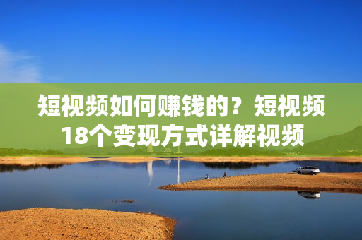 短视频如何赚钱的？短视频18个变现方式详解视频  第1张