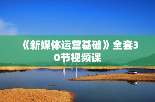 《新媒体运营基础》全套30节视频课