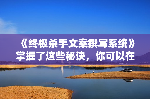 《终极杀手文案撰写系统》掌握了这些秘诀，你可以在沙漠里卖沙子