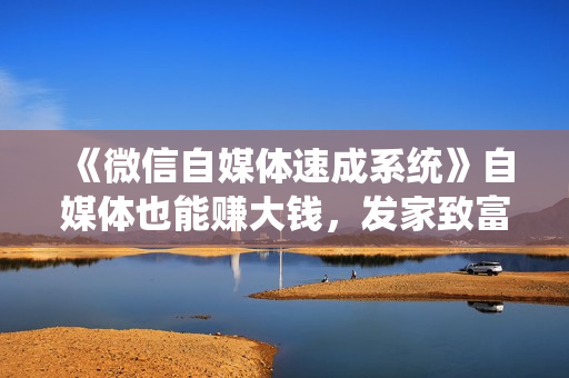 《微信自媒体速成系统》自媒体也能赚大钱，发家致富！
