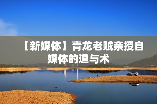 【新媒体】青龙老贼亲授自媒体的道与术