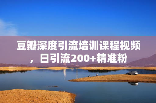 豆瓣深度引流培训课程视频，日引流200+精准粉