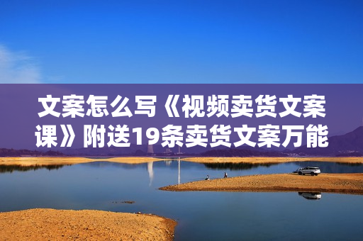文案怎么写《视频卖货文案课》附送19条卖货文案万能公式