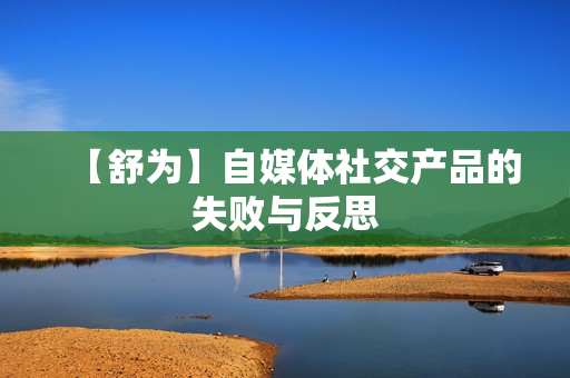 【舒为】自媒体社交产品的失败与反思