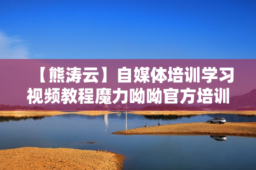 【熊涛云】自媒体培训学习视频教程魔力呦呦官方培训价12000元