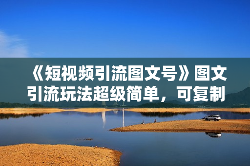 《短视频引流图文号》图文引流玩法超级简单，可复制可矩阵