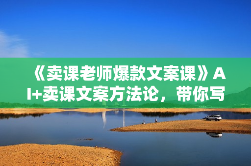 《卖课老师爆款文案课》AI+卖课文案方法论，带你写出爆款文案