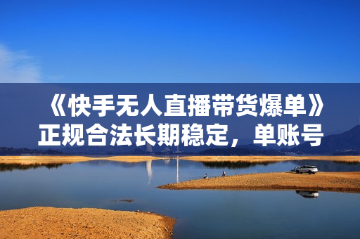 《快手无人直播带货爆单》正规合法长期稳定，单账号月收益5000+可批量操作