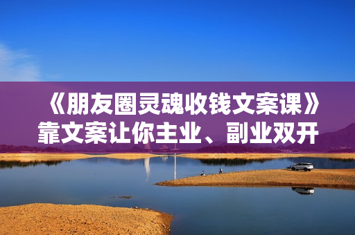 《朋友圈灵魂收钱文案课》靠文案让你主业、副业双开花
