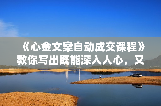 《心金文案自动成交课程》教你写出既能深入人心，又能吸金的文案