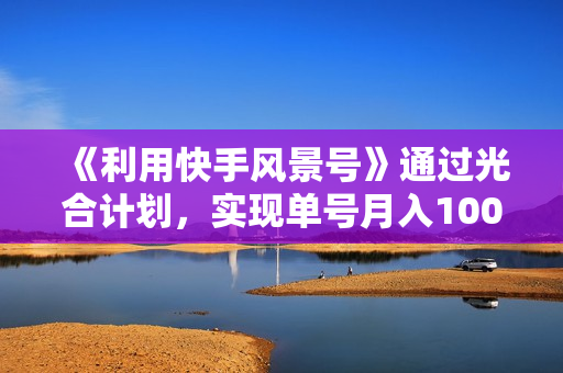《利用快手风景号》通过光合计划，实现单号月入1000+